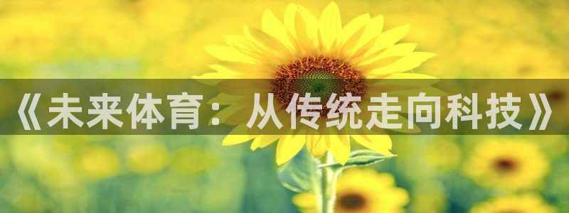 J9官网下载平台注册要钱吗是真的吗：《未来体育：从传