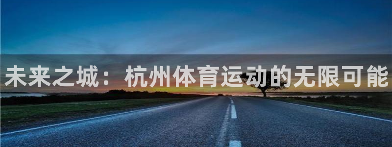 J9官方正版app代理：未来之城：杭州体育运动的无限