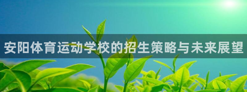J9官网下载平台假的吗是真的吗：安阳体育运动学校的招生策略与