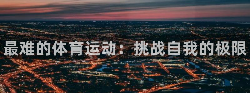 J9官网下载招商电话号码是多少：最难的体育运动：挑战自我的极