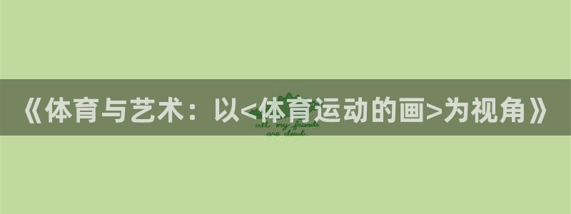 J9官网下载：《体育与艺术：以<体育运动的画>为视角