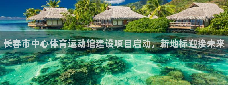 J9官网下载平台：长春市中心体育运动馆建设项目启动，