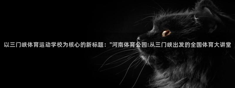 J9官网下载招商电话号码：以三门峡体育运动学校为核心
