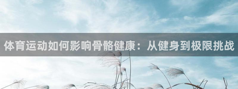 J9官方平台体育：体育运动如何影响骨骼健康：从健身到