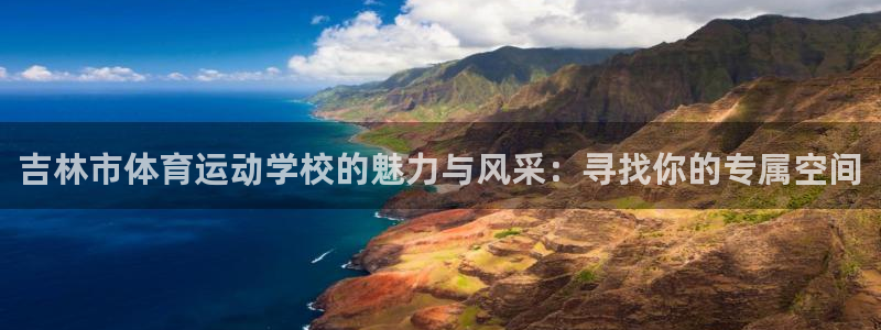 J9官方正版app娱乐：吉林市体育运动学校的魅力与风采：寻找