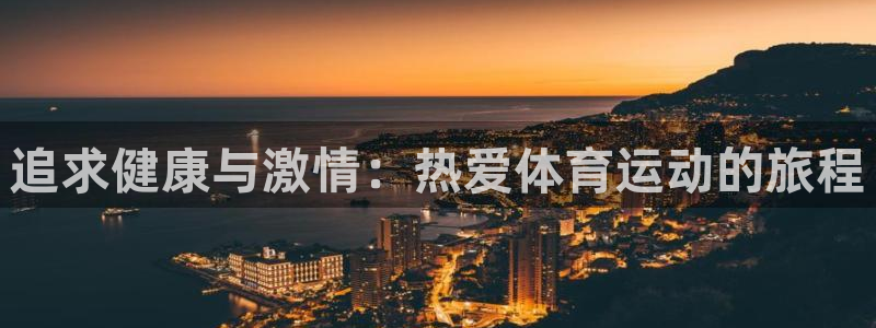 J9官网下载平台APP：追求健康与激情：热爱体育运动的旅程