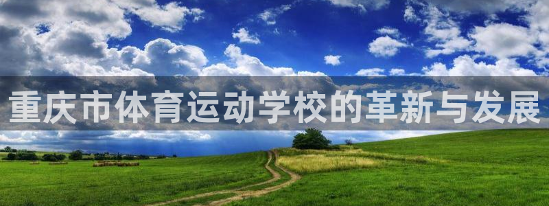 J9官网下载平台假的吗是真的吗吗：重庆市体育运动学校的革新与